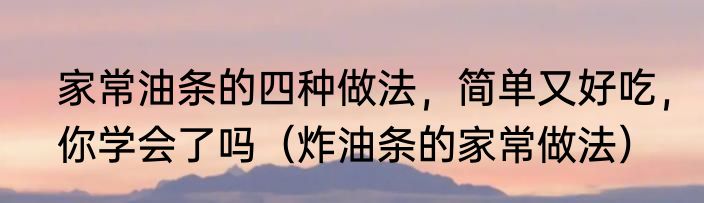 家常油条的四种做法，简单又好吃，你学会了吗（炸油条的家常做法）