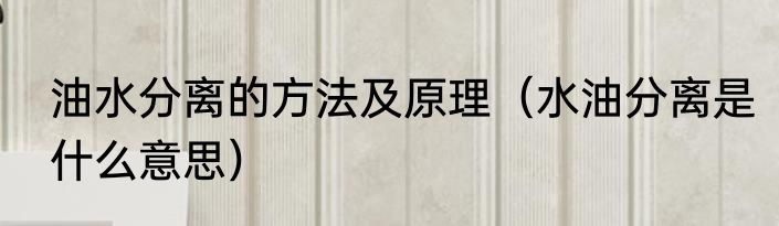 油水分离的方法及原理（水油分离是什么意思）