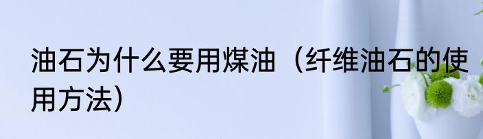 油石为什么要用煤油（纤维油石的使用方法）
