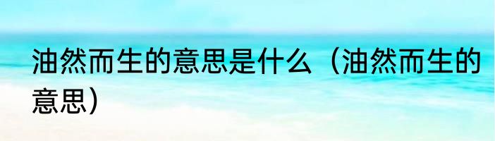 油然而生的意思是什么（油然而生的意思）
