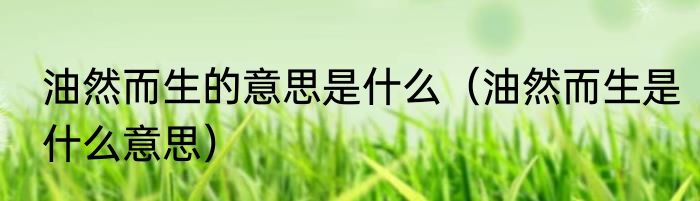 油然而生的意思是什么（油然而生是什么意思）