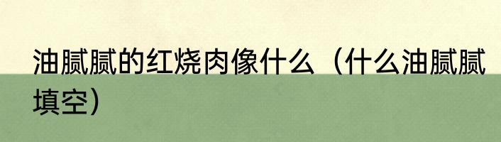 油腻腻的红烧肉像什么（什么油腻腻填空）