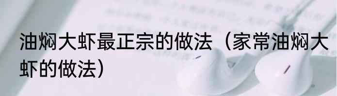 油焖大虾最正宗的做法（家常油焖大虾的做法）