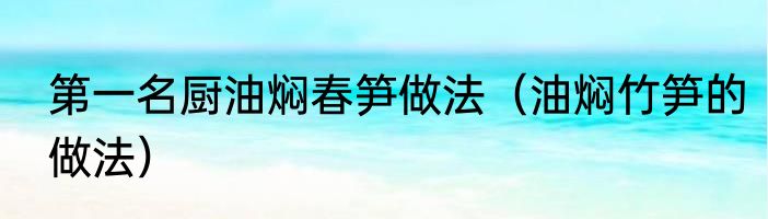 第一名厨油焖春笋做法（油焖竹笋的做法）