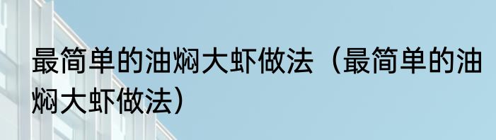 最简单的油焖大虾做法（最简单的油焖大虾做法）