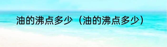 油的沸点多少（油的沸点多少）
