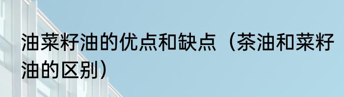 油菜籽油的优点和缺点（茶油和菜籽油的区别）