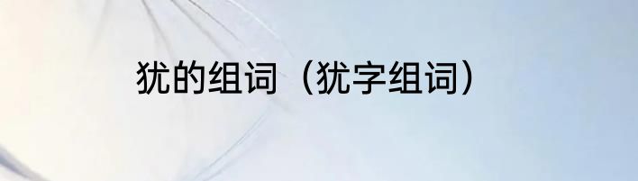 犹的组词（犹字组词）