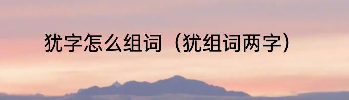 犹字怎么组词（犹组词两字）