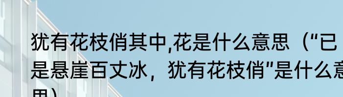 犹有花枝俏其中,花是什么意思（“已是悬崖百丈冰，犹有花枝俏”是什么意思）
