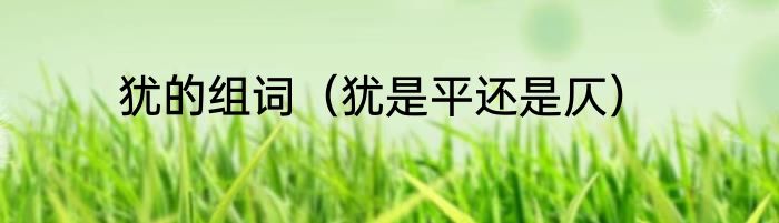 犹的组词（犹是平还是仄）