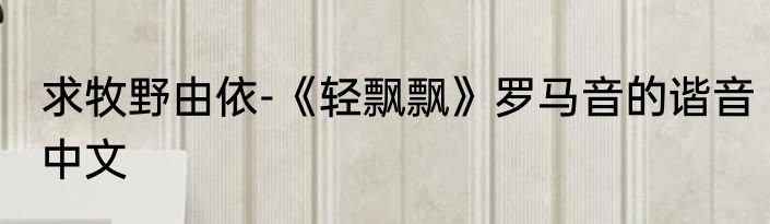 求牧野由依-《轻飘飘》罗马音的谐音中文