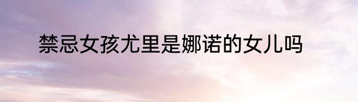 禁忌女孩尤里是娜诺的女儿吗