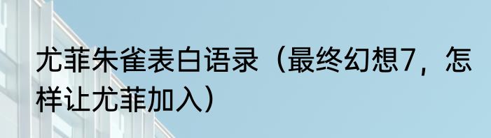 尤菲朱雀表白语录（最终幻想7，怎样让尤菲加入）