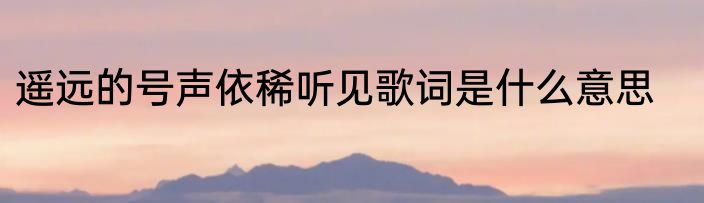 遥远的号声依稀听见歌词是什么意思