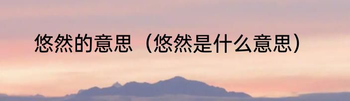 悠然的意思（悠然是什么意思）