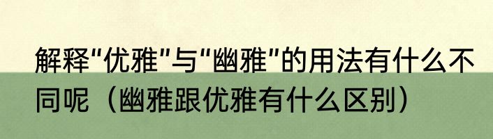 解释“优雅”与“幽雅”的用法有什么不同呢（幽雅跟优雅有什么区别）