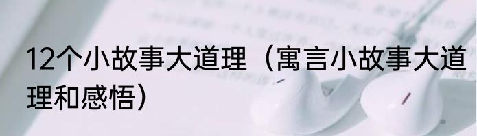 12个小故事大道理（寓言小故事大道理和感悟）
