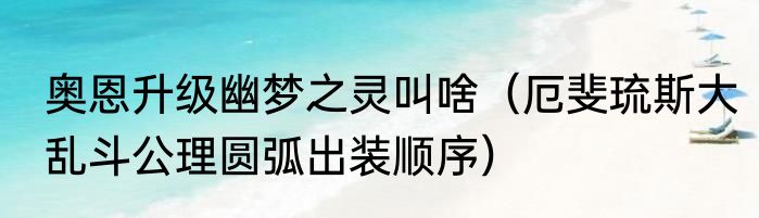 奥恩升级幽梦之灵叫啥（厄斐琉斯大乱斗公理圆弧出装顺序）