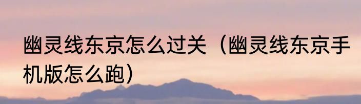 幽灵线东京怎么过关（幽灵线东京手机版怎么跑）