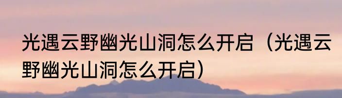 光遇云野幽光山洞怎么开启（光遇云野幽光山洞怎么开启）