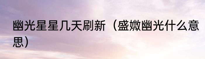 幽光星星几天刷新（盛媺幽光什么意思）