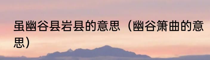 虽幽谷县岩县的意思（幽谷箫曲的意思）