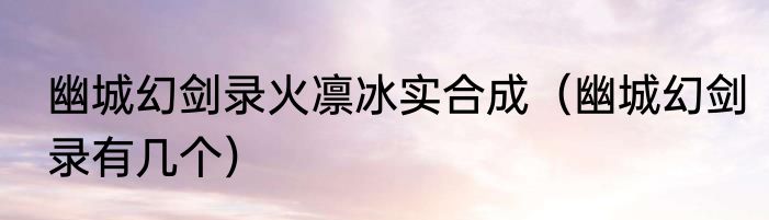 幽城幻剑录火凛冰实合成（幽城幻剑录有几个）