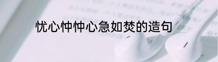 忧心忡忡心急如焚的造句