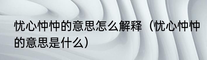 忧心忡忡的意思怎么解释（忧心忡忡的意思是什么）