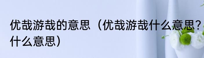 优哉游哉的意思（优哉游哉什么意思?什么意思）