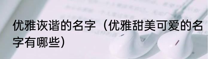 优雅诙谐的名字（优雅甜美可爱的名字有哪些）
