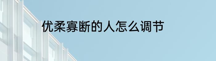 优柔寡断的人怎么调节