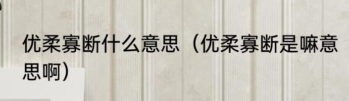 优柔寡断什么意思（优柔寡断是嘛意思啊）