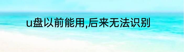 u盘以前能用,后来无法识别