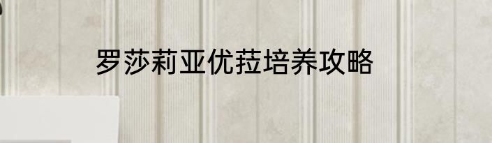 罗莎莉亚优菈培养攻略