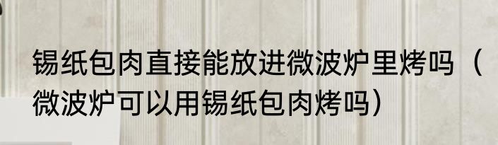 锡纸包肉直接能放进微波炉里烤吗（微波炉可以用锡纸包肉烤吗）