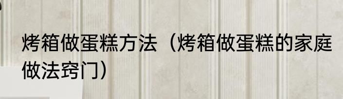 烤箱做蛋糕方法（烤箱做蛋糕的家庭做法窍门）