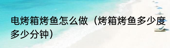 电烤箱烤鱼怎么做（烤箱烤鱼多少度多少分钟）