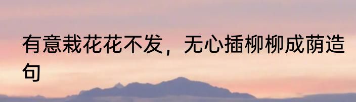 有意栽花花不发，无心插柳柳成荫造句