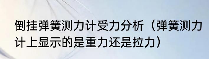 倒挂弹簧测力计受力分析（弹簧测力计上显示的是重力还是拉力）