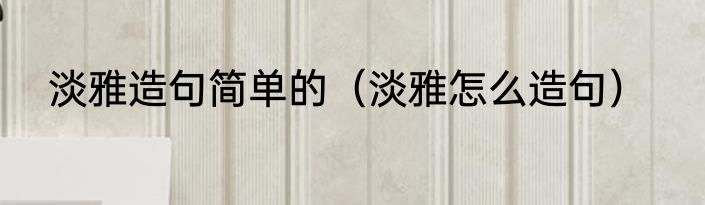 淡雅造句简单的（淡雅怎么造句）
