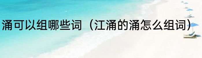 涌可以组哪些词（江涌的涌怎么组词）