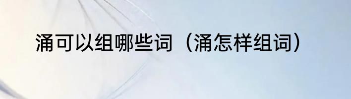 涌可以组哪些词（涌怎样组词）