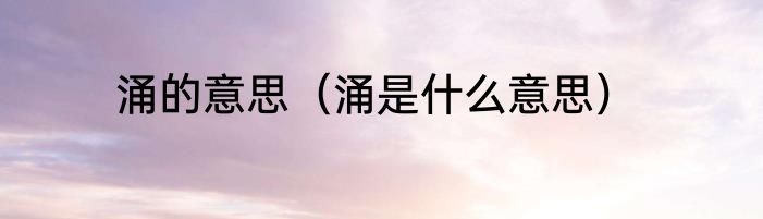 涌的意思（涌是什么意思）