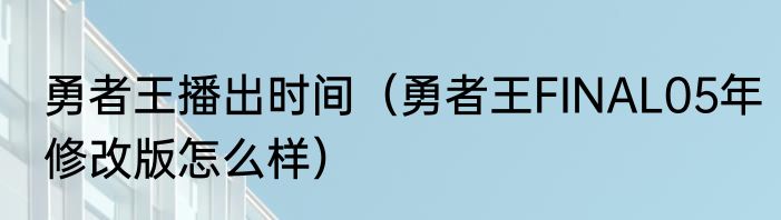 勇者王播出时间（勇者王FINAL05年修改版怎么样）