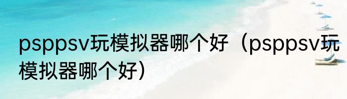 psppsv玩模拟器哪个好（psppsv玩模拟器哪个好）
