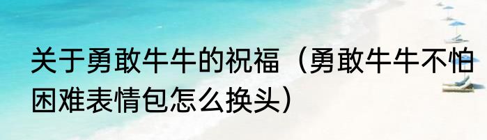 关于勇敢牛牛的祝福（勇敢牛牛不怕困难表情包怎么换头）