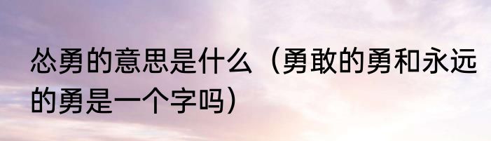 怂勇的意思是什么（勇敢的勇和永远的勇是一个字吗）
