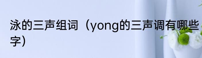 泳的三声组词（yong的三声调有哪些字）